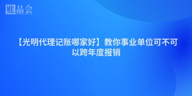 【光明代理记账哪家好】教你事业单位可不可以跨年度报销