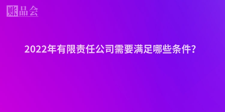 2022年有限责任公司需要满足哪些条件？