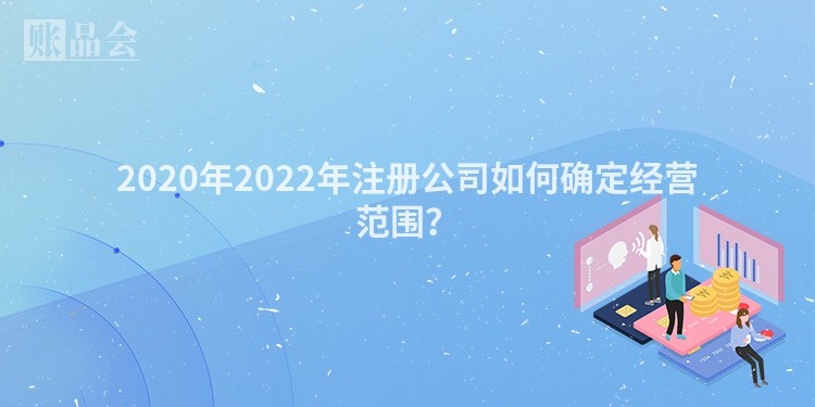 2020年2022年注册公司如何确定经营范围？