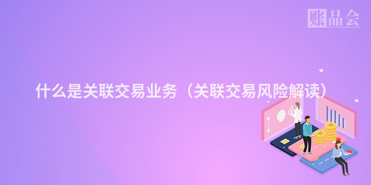 什么是关联交易业务（关联交易风险解读）