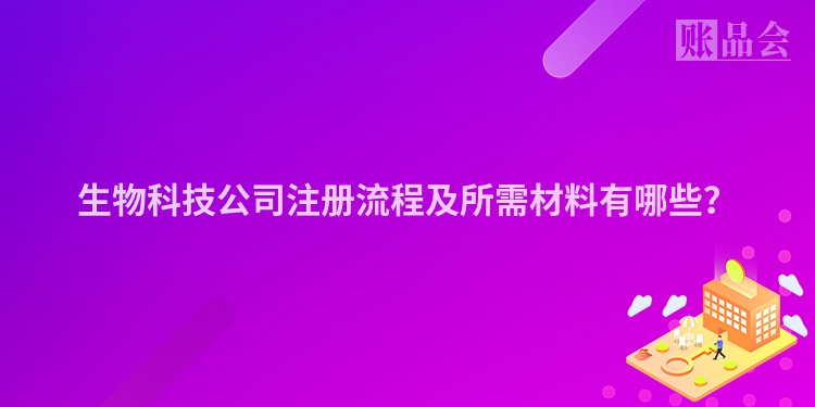 生物科技公司注册流程及所需材料有哪些？