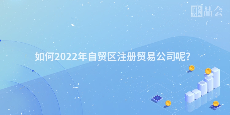 如何2022年自贸区注册贸易公司呢？