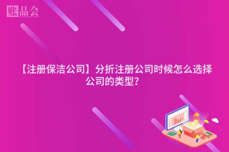 【注册保洁公司】分折注册公司时候怎么选择公司的类型？