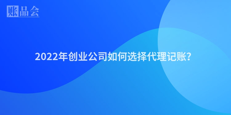 2022年创业公司如何选择代理记账？