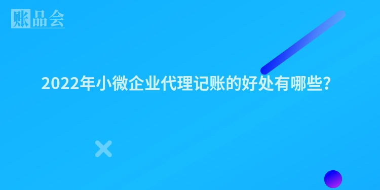 2022年小微企业代理记账的好处有哪些？