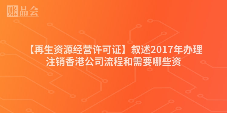 【再生资源经营许可证】叙述2017年办理注销香港公司流程和需要哪些资