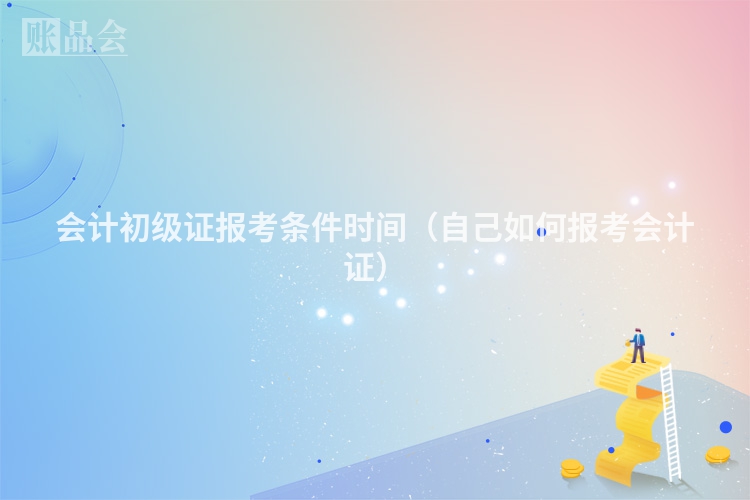 会计初级证报考条件时间（自己如何报考会计证）