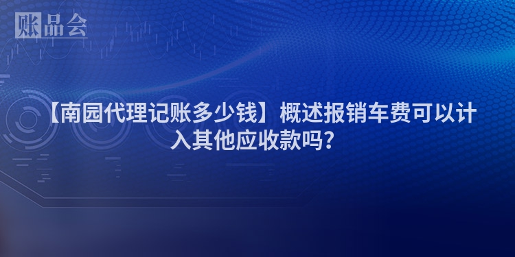 【南园代理记账多少钱】概述报销车费可以计入其他应收款吗？