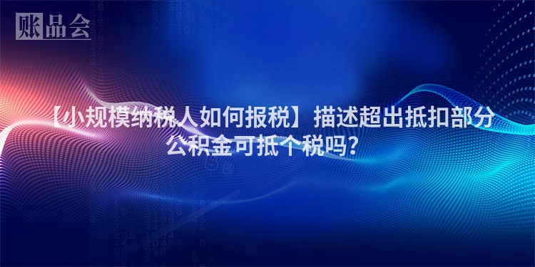 【小规模纳税人如何报税】描述超出抵扣部分公积金可抵个税吗？