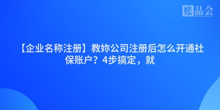 【企业名称注册】教妳公司注册后怎么开通社保账户？4步搞定，就