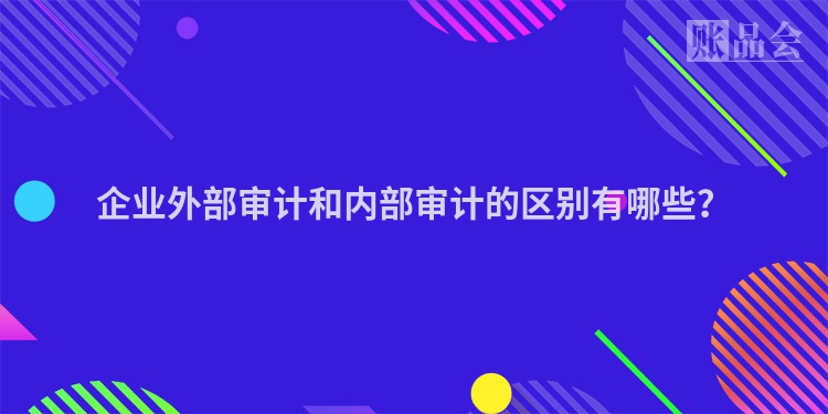 企业外部审计和内部审计的区别有哪些？