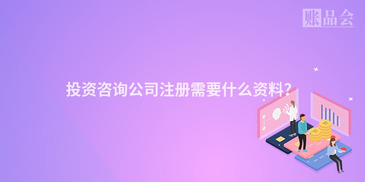 投资咨询公司注册需要什么资料？