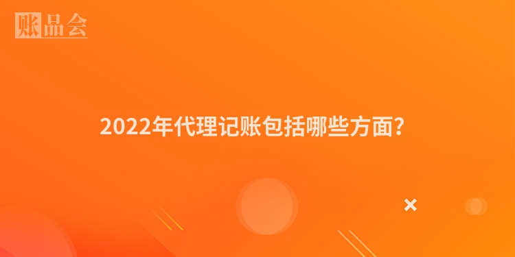 2022年代理记账包括哪些方面？