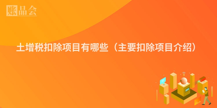 土增税扣除项目有哪些（主要扣除项目介绍）