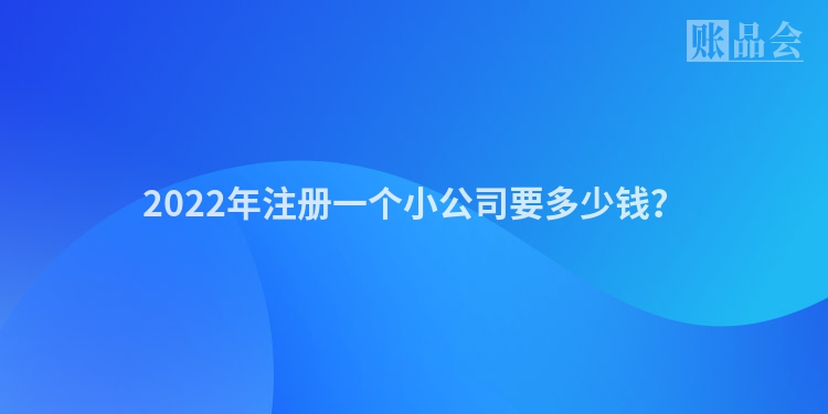 2022年注册一个小公司要多少钱?
