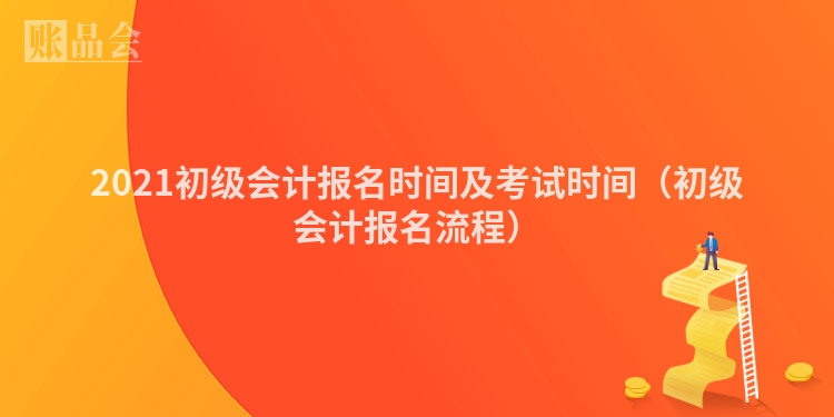 2021初级会计报名时间及考试时间（初级会计报名流程）