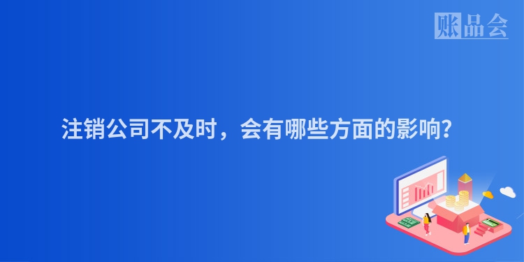 注销公司不及时，会有哪些方面的影响？