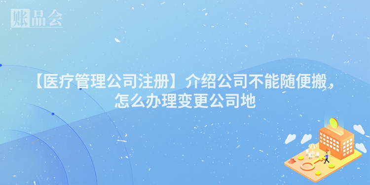 【医疗管理公司注册】介绍公司不能随便搬，怎么办理变更公司地