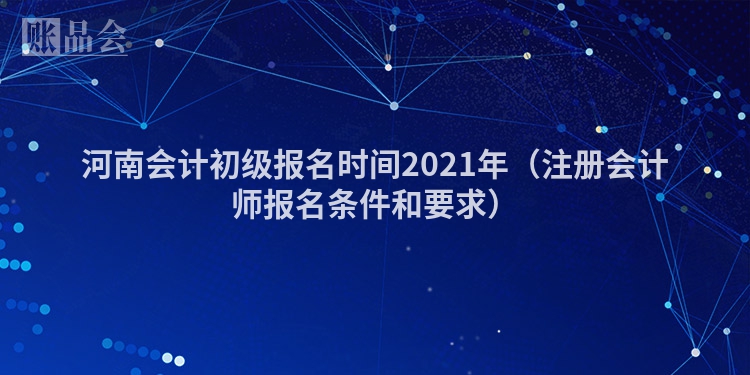 河南会计初级报名时间2021年（注册会计师报名条件和要求）