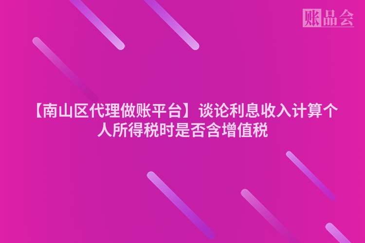 【南山区代理做账平台】谈论利息收入计算个人所得税时是否含增值税