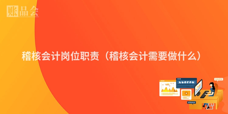稽核会计岗位职责（稽核会计需要做什么）