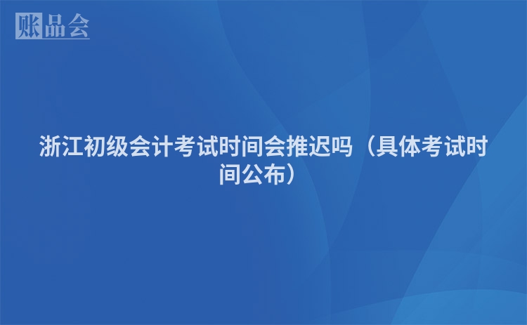 浙江初级会计考试时间会推迟吗（具体考试时间公布）
