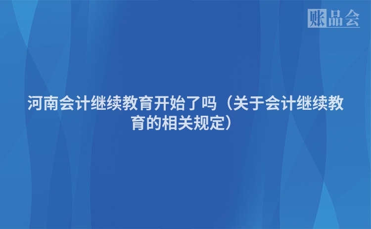 河南会计继续教育开始了吗（关于会计继续教育的相关规定）