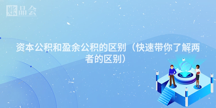资本公积和盈余公积的区别（快速带你了解两者的区别）
