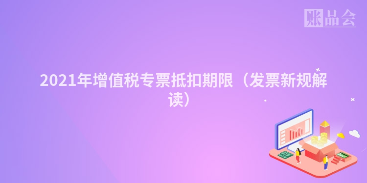 2021年增值税专票抵扣期限（发票新规解读）
