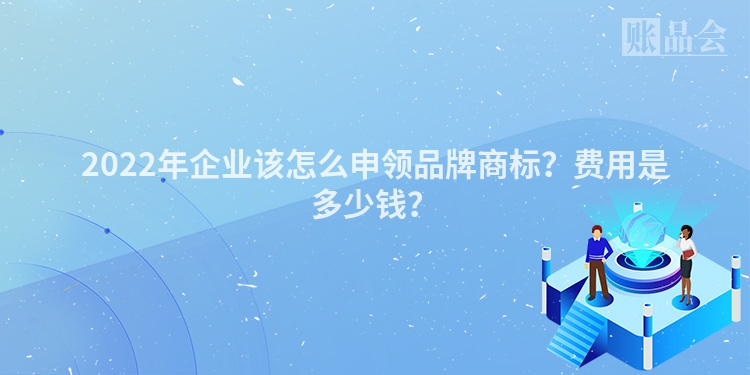 2022年企业该怎么申领品牌商标？费用是多少钱？