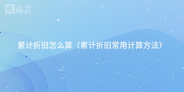 累计折旧怎么算（累计折旧常用计算方法）