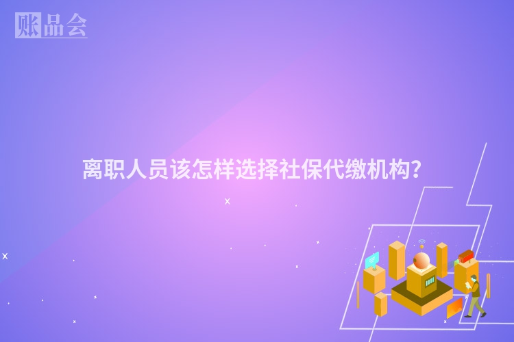 离职人员该怎样选择社保代缴机构？