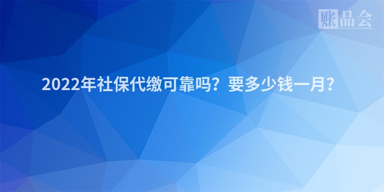 2022年社保代缴可靠吗？要多少钱一月？
