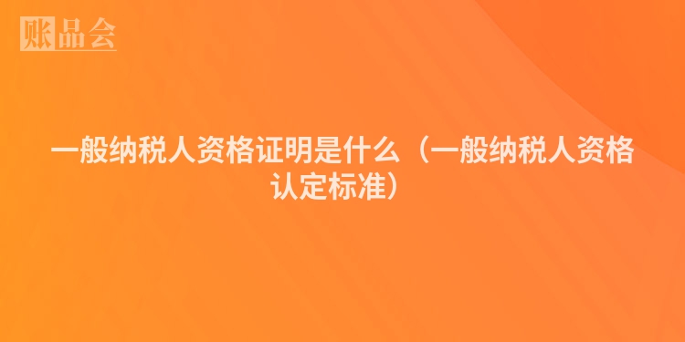 一般纳税人资格证明是什么（一般纳税人资格认定标准）