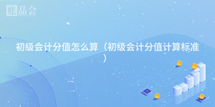 初级会计分值怎么算（初级会计分值计算标准）