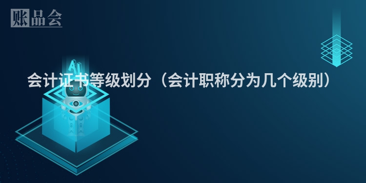 会计证书等级划分（会计职称分为几个级别）