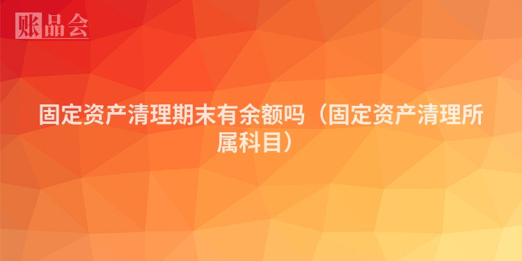固定资产清理期末有余额吗（固定资产清理所属科目）