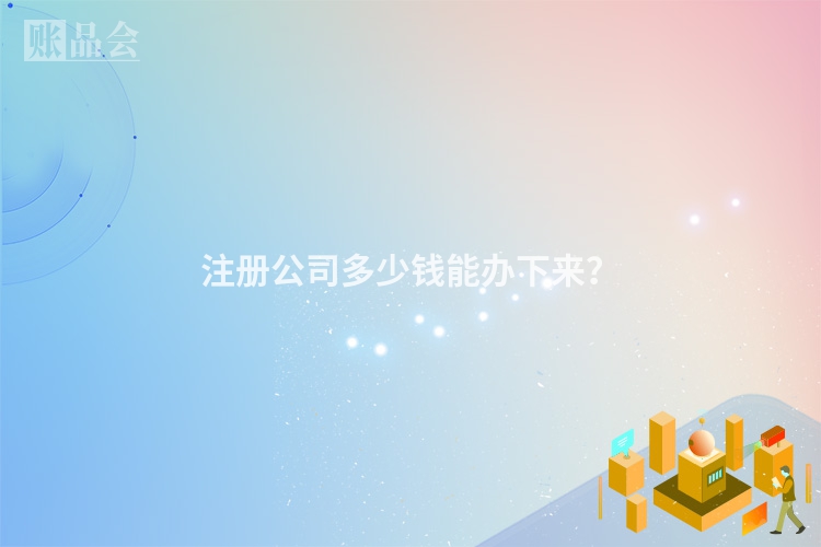 注册公司多少钱能办下来？