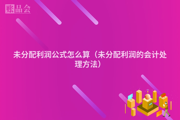 未分配利润公式怎么算（未分配利润的会计处理方法）