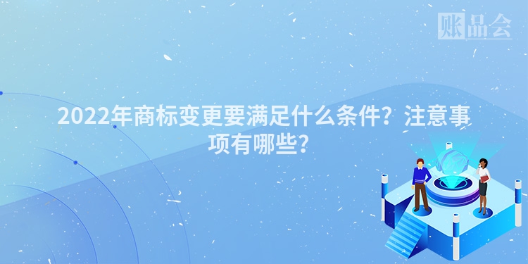 2022年商标变更要满足什么条件？注意事项有哪些？