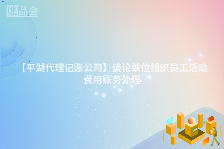 【平湖代理记账公司】谈论单位组织员工活动费用账务处理