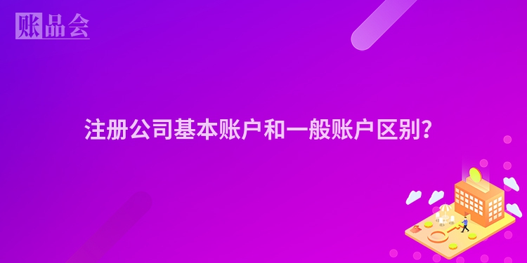 注册公司基本账户和一般账户区别？