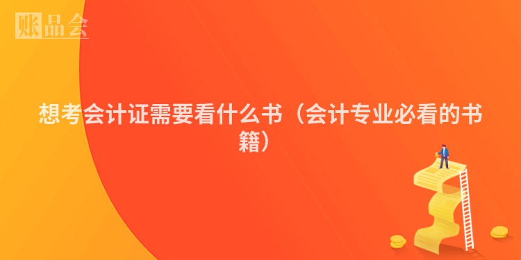 想考会计证需要看什么书（会计专业必看的书籍）