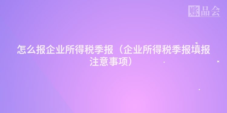 怎么报企业所得税季报（企业所得税季报填报注意事项）