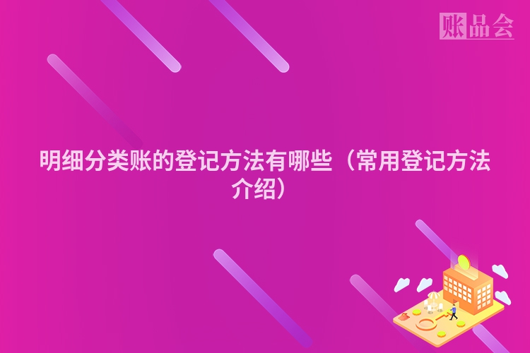明细分类账的登记方法有哪些（常用登记方法介绍）