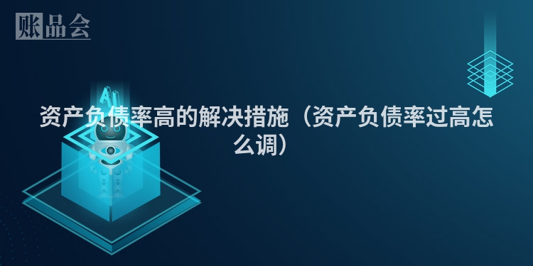 资产负债率高的解决措施（资产负债率过高怎么调）