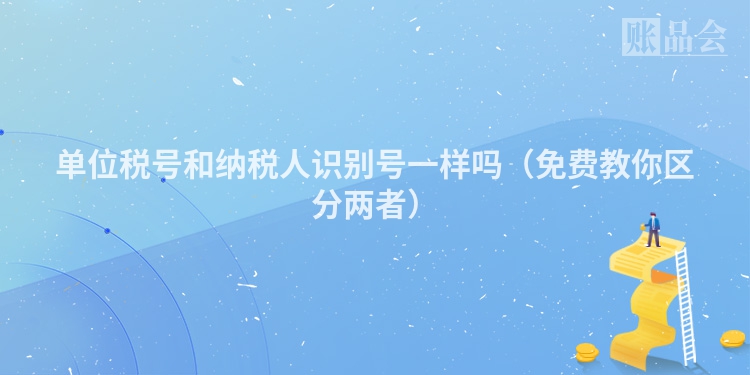 单位税号和纳税人识别号一样吗（免费教你区分两者）