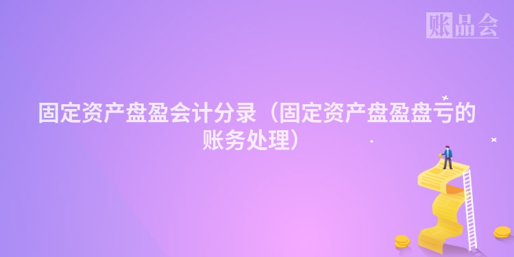固定资产盘盈会计分录（固定资产盘盈盘亏的账务处理）