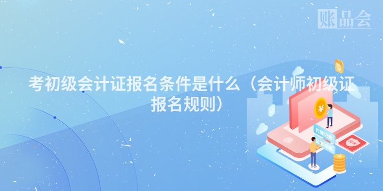 考初级会计证报名条件是什么（会计师初级证报名规则）