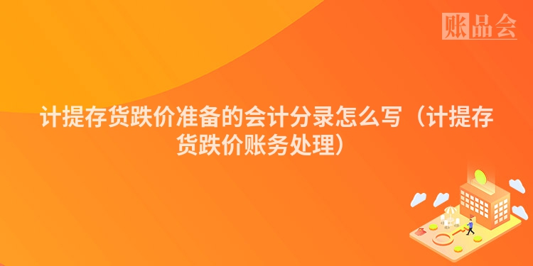 计提存货跌价准备的会计分录怎么写（计提存货跌价账务处理）